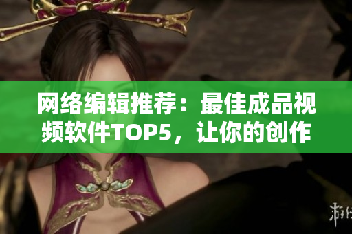 网络编辑推荐：最佳成品视频软件TOP5，让你的创作更加出色