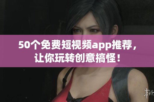 50个免费短视频app推荐，让你玩转创意搞怪！
