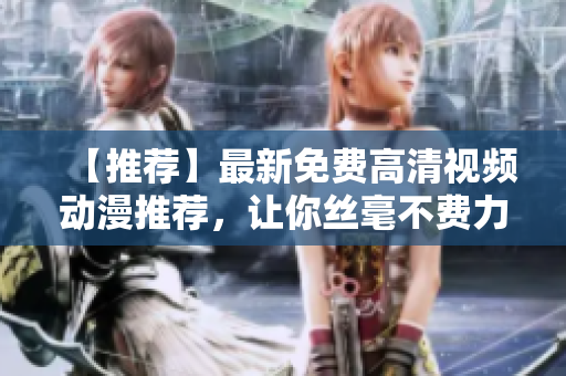 【推荐】最新免费高清视频动漫推荐，让你丝毫不费力找到你想看的！