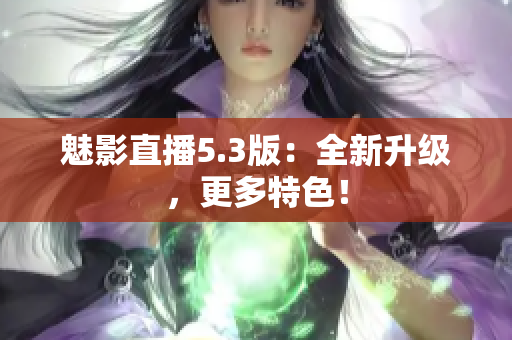 魅影直播5.3版：全新升级，更多特色！