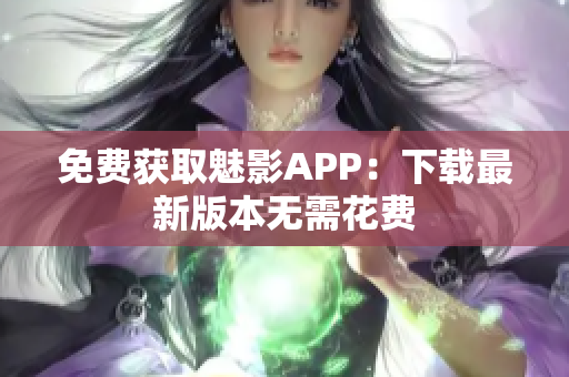 免费获取魅影APP：下载最新版本无需花费
