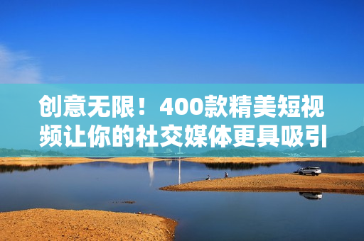 创意无限！400款精美短视频让你的社交媒体更具吸引力