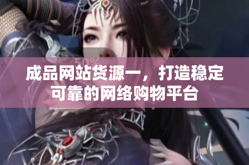 成品网站货源一，打造稳定可靠的网络购物平台