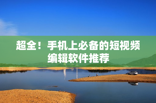 超全！手机上必备的短视频编辑软件推荐