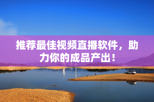推荐最佳视频直播软件，助力你的成品产出！