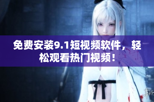 免费安装9.1短视频软件，轻松观看热门视频！