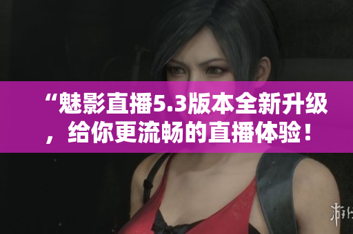 “魅影直播5.3版本全新升级，给你更流畅的直播体验！”