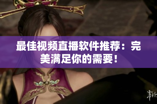 最佳视频直播软件推荐：完美满足你的需要！