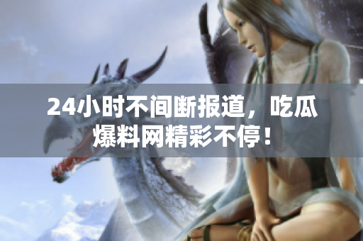 24小时不间断报道，吃瓜爆料网精彩不停！