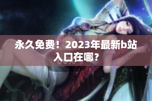 永久免费！2023年最新b站入口在哪？