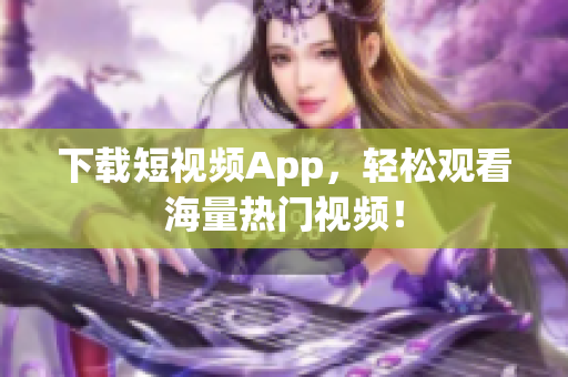 下载短视频App，轻松观看海量热门视频！