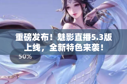 重磅发布！魅影直播5.3版上线，全新特色来袭！