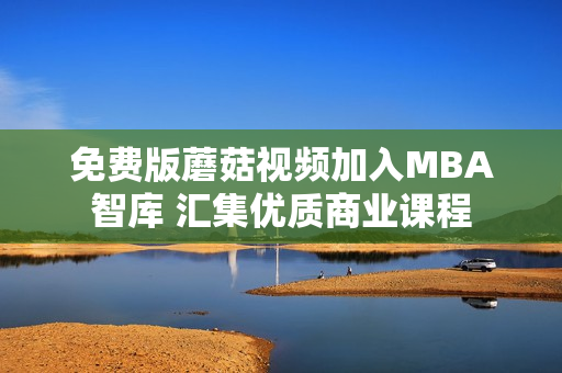免费版蘑菇视频加入MBA智库 汇集优质商业课程