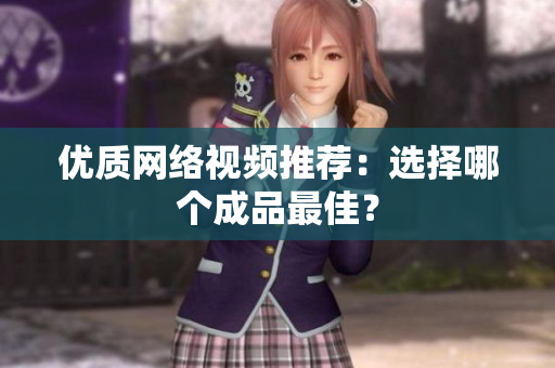 优质网络视频推荐：选择哪个成品最佳？