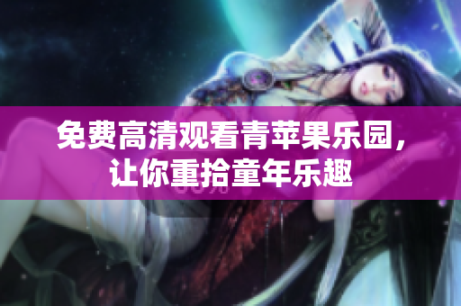 免费高清观看青苹果乐园，让你重拾童年乐趣