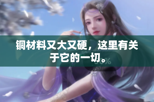 铜材料又大又硬，这里有关于它的一切。