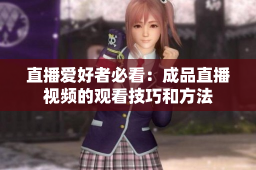 直播爱好者必看：成品直播视频的观看技巧和方法