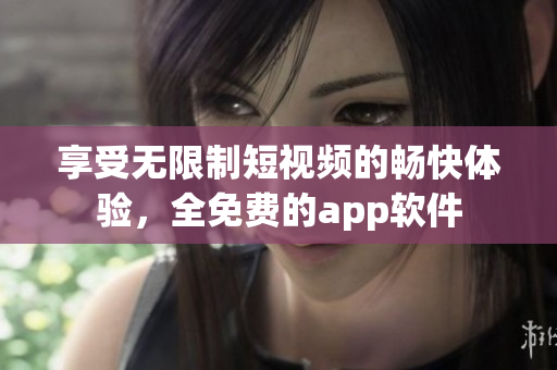 享受无限制短视频的畅快体验，全免费的app软件