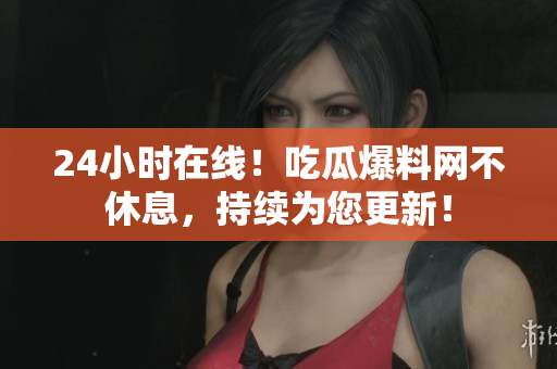 24小时在线！吃瓜爆料网不休息，持续为您更新！