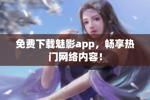免费下载魅影app，畅享热门网络内容！