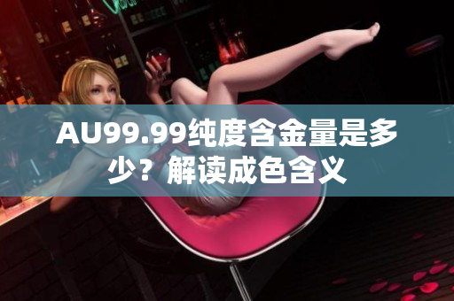AU99.99纯度含金量是多少？解读成色含义