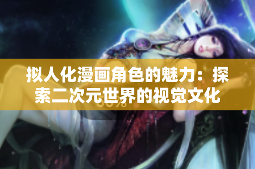 拟人化漫画角色的魅力：探索二次元世界的视觉文化