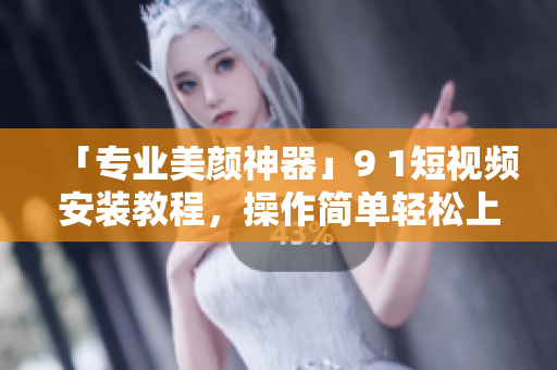 「专业美颜神器」9 1短视频安装教程，操作简单轻松上手