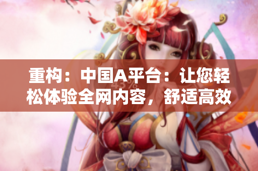 重构：中国A平台：让您轻松体验全网内容，舒适高效。
