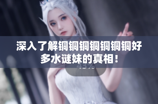 深入了解铜铜铜铜铜铜铜好多水谜妹的真相！