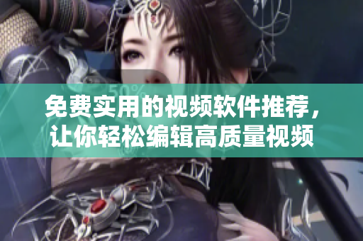 免费实用的视频软件推荐，让你轻松编辑高质量视频