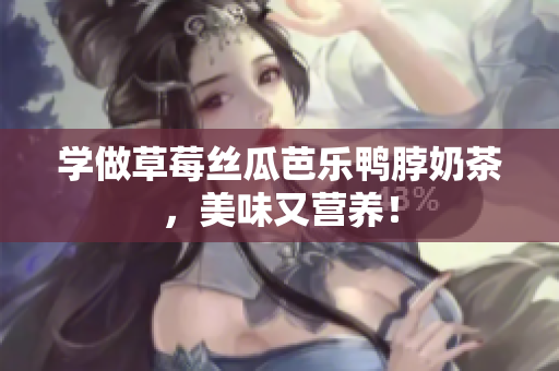 学做草莓丝瓜芭乐鸭脖奶茶，美味又营养！