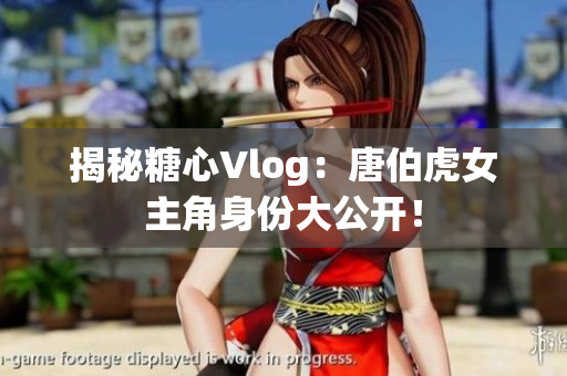 揭秘糖心Vlog：唐伯虎女主角身份大公开！