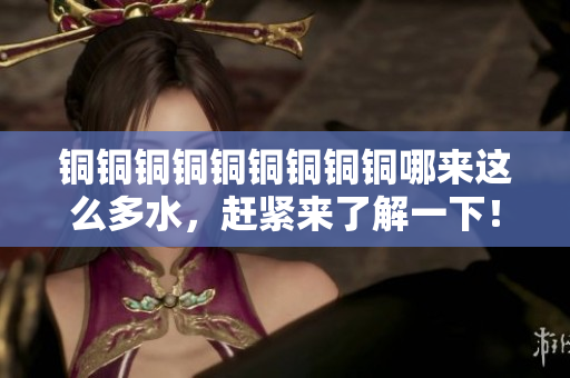 铜铜铜铜铜铜铜铜铜哪来这么多水，赶紧来了解一下！