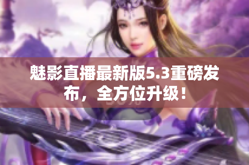 魅影直播最新版5.3重磅发布，全方位升级！