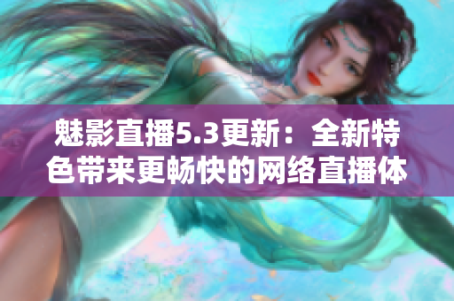 魅影直播5.3更新：全新特色带来更畅快的网络直播体验