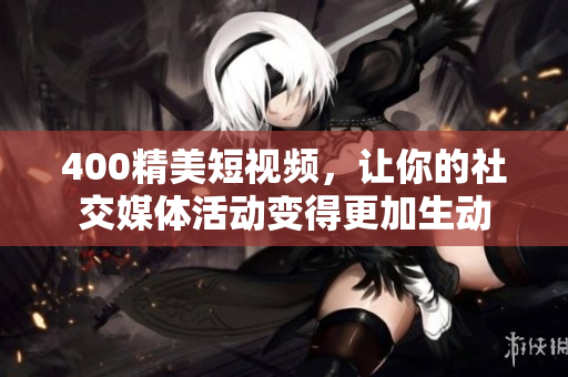 400精美短视频，让你的社交媒体活动变得更加生动