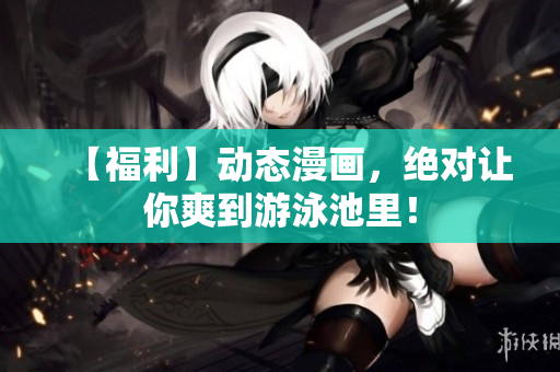 【福利】动态漫画，绝对让你爽到游泳池里！