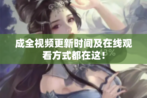 成全视频更新时间及在线观看方式都在这！