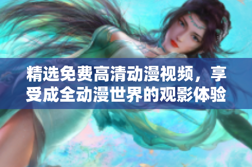 精选免费高清动漫视频，享受成全动漫世界的观影体验