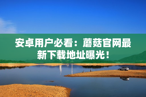 安卓用户必看：蘑菇官网最新下载地址曝光！