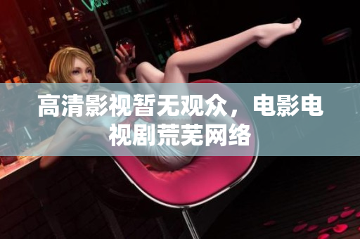 高清影视暂无观众，电影电视剧荒芜网络