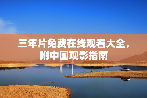 三年片免费在线观看大全，附中国观影指南