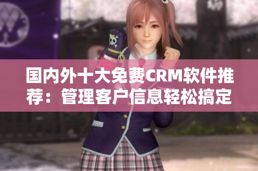 国内外十大免费CRM软件推荐：管理客户信息轻松搞定！
