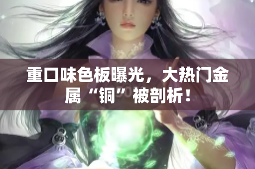 重口味色板曝光，大热门金属“铜”被剖析！