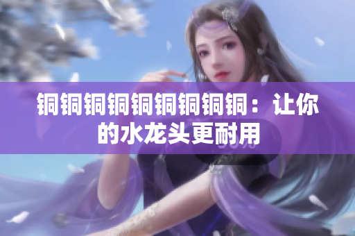 铜铜铜铜铜铜铜铜铜：让你的水龙头更耐用
