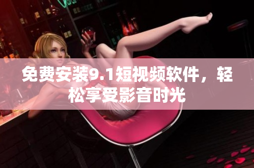 免费安装9.1短视频软件，轻松享受影音时光
