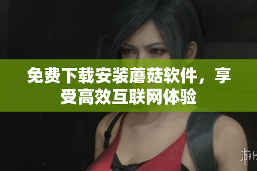 免费下载安装蘑菇软件，享受高效互联网体验