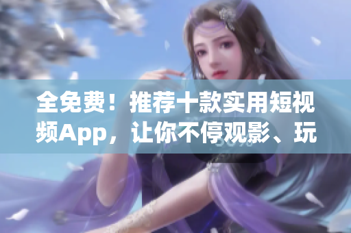 全免费！推荐十款实用短视频App，让你不停观影、玩乐！