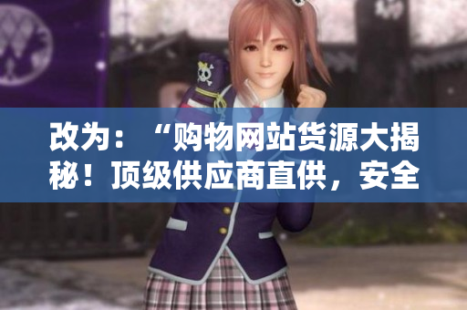 改为：“购物网站货源大揭秘！顶级供应商直供，安全可靠”