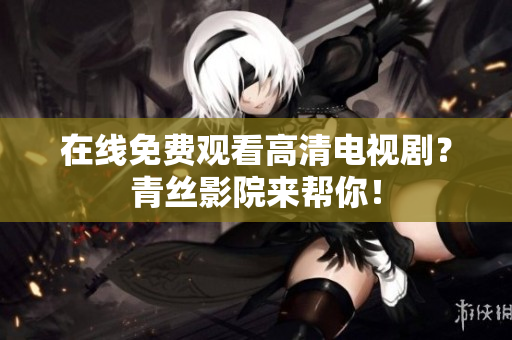 在线免费观看高清电视剧？青丝影院来帮你！